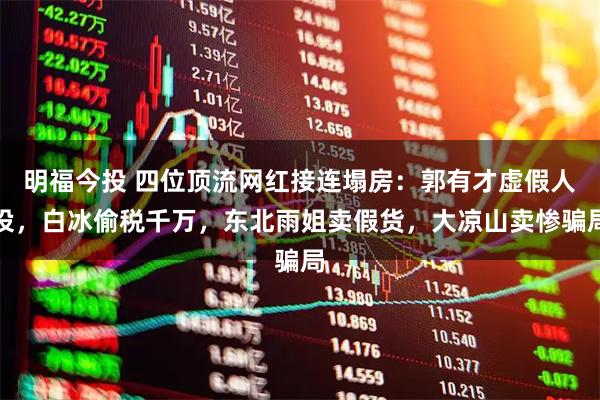 明福今投 四位顶流网红接连塌房：郭有才虚假人设，白冰偷税千万，东北雨姐卖假货，大凉山卖惨骗局