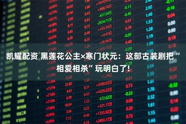 凯耀配资 黑莲花公主×寒门状元：这部古装剧把“相爱相杀”玩明白了!